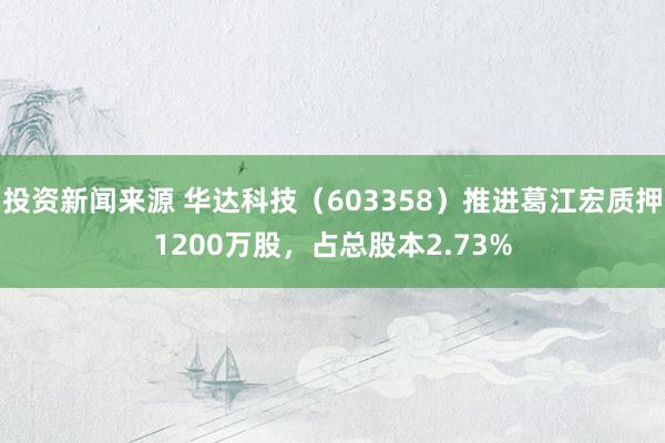 投资新闻来源 华达科技（603358）推进葛江宏质押1200万股，占总股本2.73%