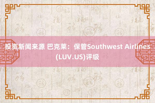 投资新闻来源 巴克莱：保管Southwest Airlines(LUV.US)评级