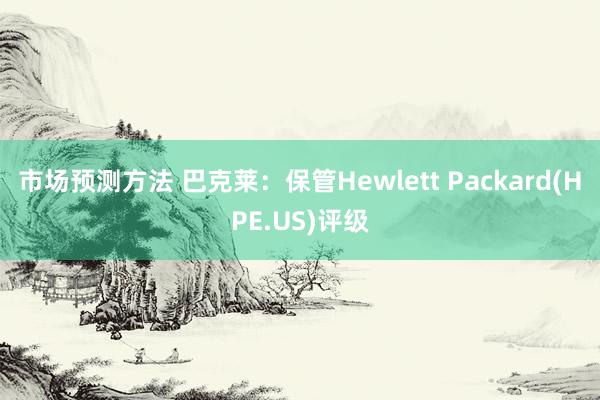 市场预测方法 巴克莱：保管Hewlett Packard(HPE.US)评级