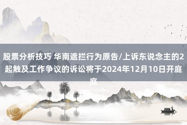 股票分析技巧 华南遮拦行为原告/上诉东说念主的2起触及工作争议的诉讼将于2024年12月10日开庭