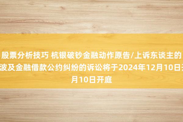 股票分析技巧 杭银破钞金融动作原告/上诉东谈主的1起波及金融借款公约纠纷的诉讼将于2024年12月10日开庭