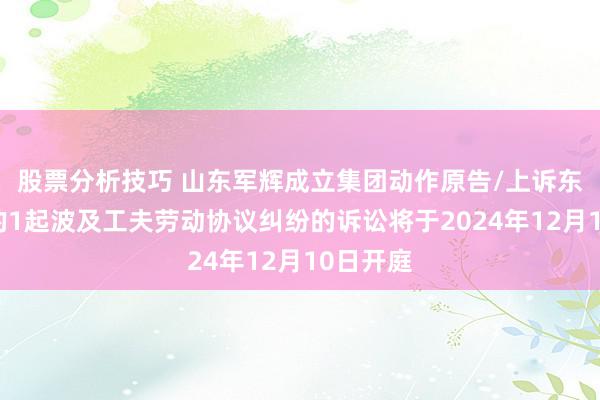 股票分析技巧 山东军辉成立集团动作原告/上诉东说念主的1起波及工夫劳动协议纠纷的诉讼将于2024年12月10日开庭