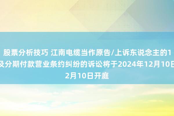 股票分析技巧 江南电缆当作原告/上诉东说念主的1起触及分期付款营业条约纠纷的诉讼将于2024年12月10日开庭