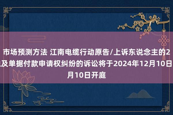 市场预测方法 江南电缆行动原告/上诉东说念主的2起触及单据付款申请权纠纷的诉讼将于2024年12月10日开庭