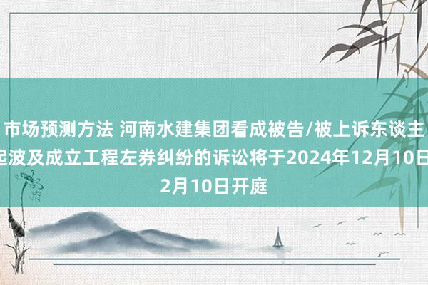 市场预测方法 河南水建集团看成被告/被上诉东谈主的1起波及成立工程左券纠纷的诉讼将于2024年12月10日开庭