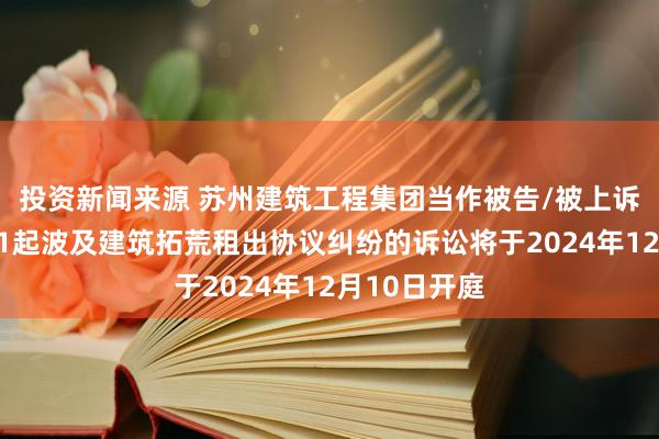 投资新闻来源 苏州建筑工程集团当作被告/被上诉东说念主的1起波及建筑拓荒租出协议纠纷的诉讼将于2024年12月10日开庭