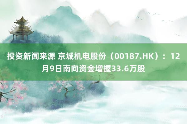 投资新闻来源 京城机电股份（00187.HK）：12月9日南向资金增握33.6万股