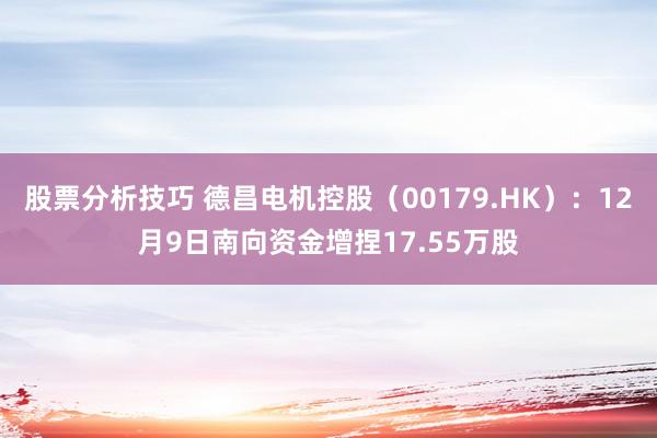 股票分析技巧 德昌电机控股（00179.HK）：12月9日南向资金增捏17.55万股