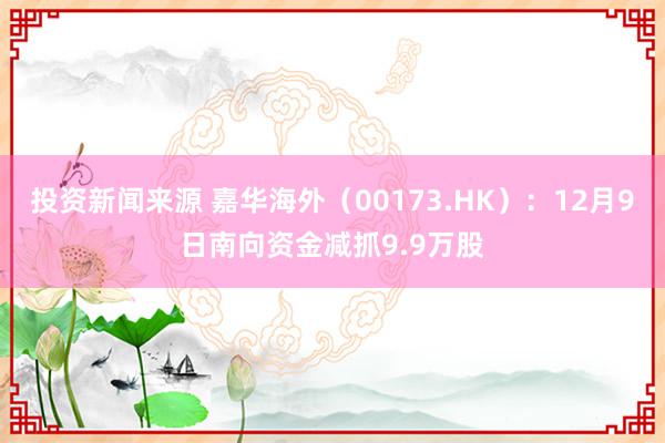 投资新闻来源 嘉华海外（00173.HK）：12月9日南向资金减抓9.9万股