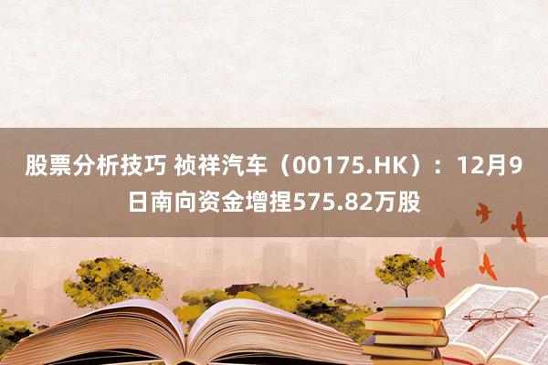 股票分析技巧 祯祥汽车（00175.HK）：12月9日南向资金增捏575.82万股