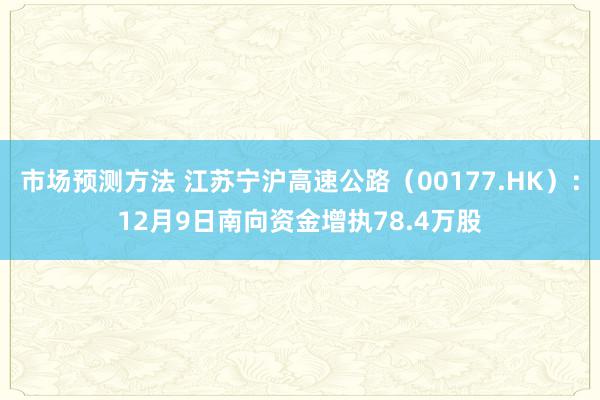 市场预测方法 江苏宁沪高速公路（00177.HK）：12月9日南向资金增执78.4万股