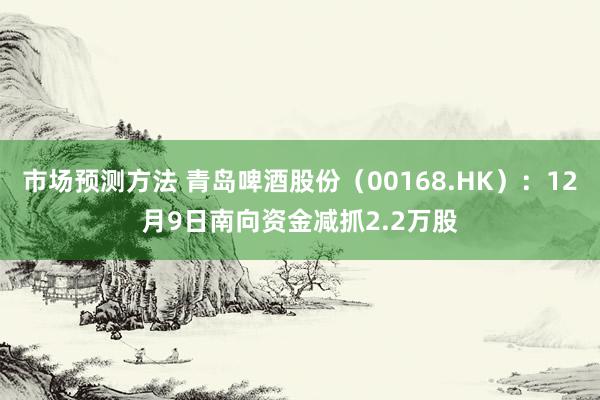 市场预测方法 青岛啤酒股份（00168.HK）：12月9日南向资金减抓2.2万股