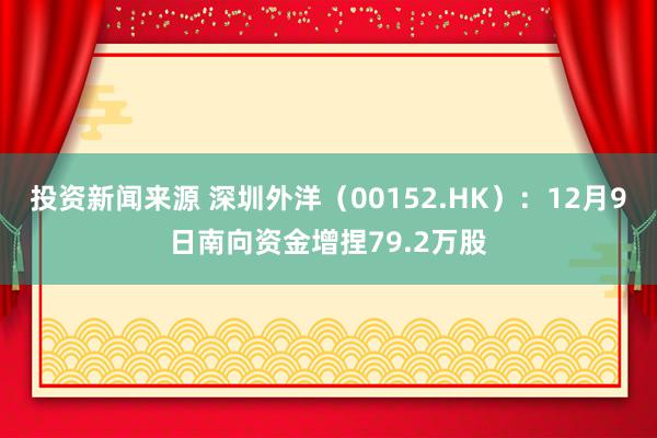 投资新闻来源 深圳外洋（00152.HK）：12月9日南向资金增捏79.2万股