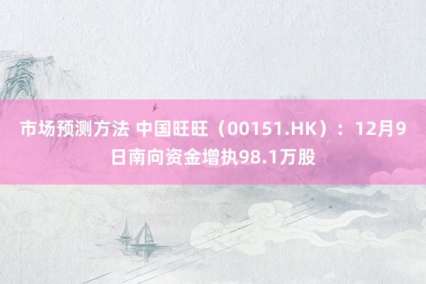 市场预测方法 中国旺旺（00151.HK）：12月9日南向资金增执98.1万股