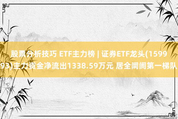 股票分析技巧 ETF主力榜 | 证券ETF龙头(159993)主力资金净流出1338.59万元 居全阛阓第一梯队