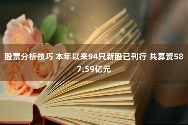 股票分析技巧 本年以来94只新股已刊行 共募资587.59亿元