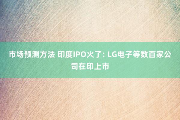 市场预测方法 印度IPO火了: LG电子等数百家公司在印上市