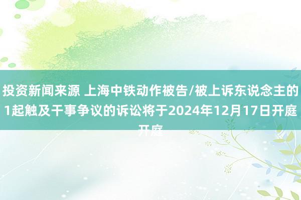 投资新闻来源 上海中铁动作被告/被上诉东说念主的1起触及干事争议的诉讼将于2024年12月17日开庭