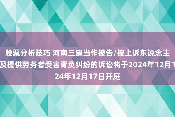 股票分析技巧 河南三建当作被告/被上诉东说念主的1起触及提供劳务者受害背负纠纷的诉讼将于2024年12月17日开庭