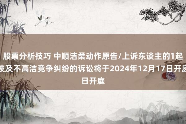 股票分析技巧 中顺洁柔动作原告/上诉东谈主的1起波及不高洁竞争纠纷的诉讼将于2024年12月17日开庭