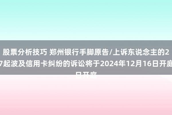 股票分析技巧 郑州银行手脚原告/上诉东说念主的27起波及信用卡纠纷的诉讼将于2024年12月16日开庭