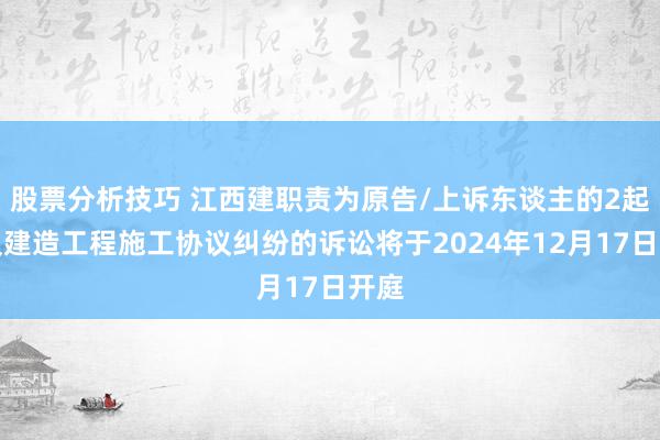 股票分析技巧 江西建职责为原告/上诉东谈主的2起波及建造工程施工协议纠纷的诉讼将于2024年12月17日开庭