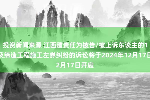 投资新闻来源 江西建责任为被告/被上诉东谈主的1起波及缔造工程施工左券纠纷的诉讼将于2024年12月17日开庭