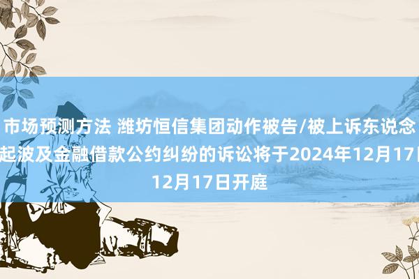 市场预测方法 潍坊恒信集团动作被告/被上诉东说念主的1起波及金融借款公约纠纷的诉讼将于2024年12月17日开庭