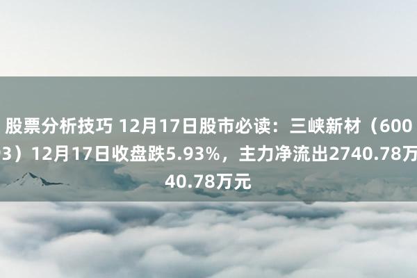 股票分析技巧 12月17日股市必读：三峡新材（600293）12月17日收盘跌5.93%，主力净流出2740.78万元