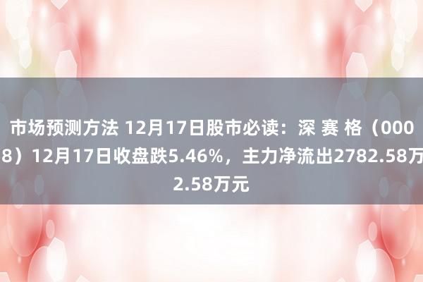 市场预测方法 12月17日股市必读：深 赛 格（000058）12月17日收盘跌5.46%，主力净流出2782.58万元