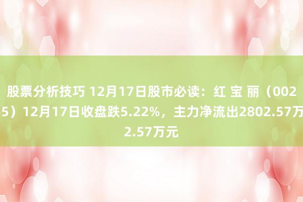 股票分析技巧 12月17日股市必读：红 宝 丽（002165）12月17日收盘跌5.22%，主力净流出2802.57万元