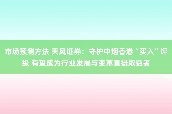 市场预测方法 天风证券：守护中烟香港“买入”评级 有望成为行业发展与变革直摄取益者