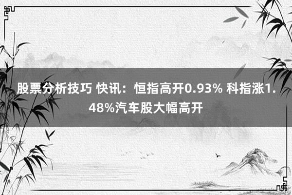 股票分析技巧 快讯：恒指高开0.93% 科指涨1.48%汽车股大幅高开