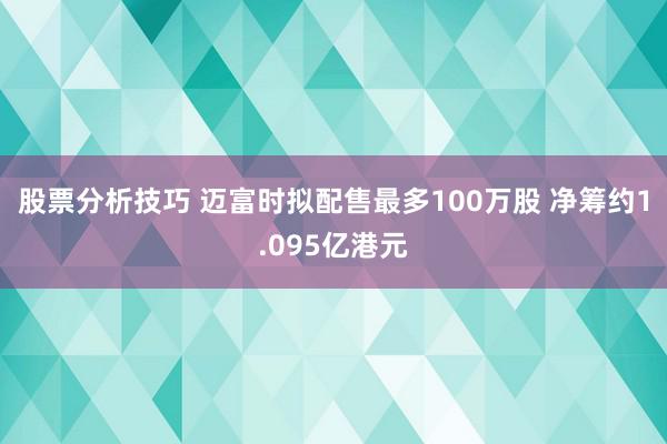 股票分析技巧 迈富时拟配售最多100万股 净筹约1.095亿港元