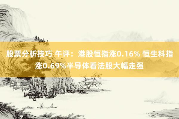 股票分析技巧 午评：港股恒指涨0.16% 恒生科指涨0.69%半导体看法股大幅走强