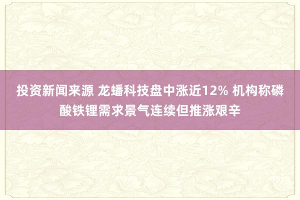 投资新闻来源 龙蟠科技盘中涨近12% 机构称磷酸铁锂需求景气连续但推涨艰辛