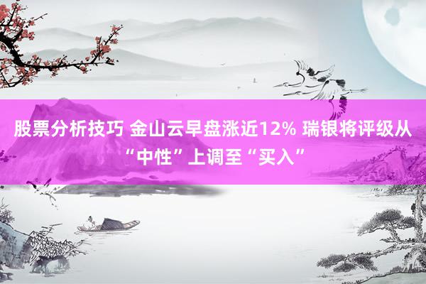 股票分析技巧 金山云早盘涨近12% 瑞银将评级从“中性”上调至“买入”