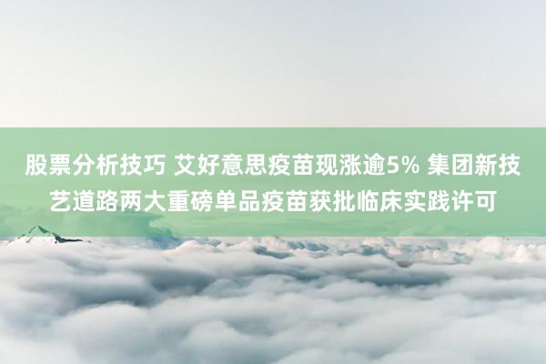 股票分析技巧 艾好意思疫苗现涨逾5% 集团新技艺道路两大重磅单品疫苗获批临床实践许可