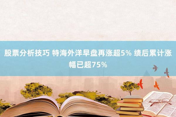 股票分析技巧 特海外洋早盘再涨超5% 绩后累计涨幅已超75%