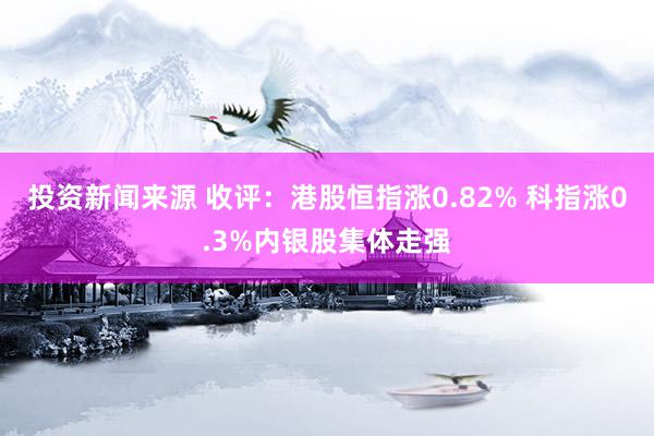 投资新闻来源 收评：港股恒指涨0.82% 科指涨0.3%内银股集体走强