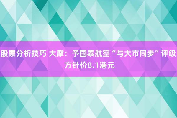 股票分析技巧 大摩：予国泰航空“与大市同步”评级 方针价8.1港元