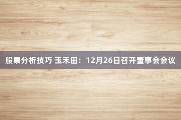 股票分析技巧 玉禾田：12月26日召开董事会会议