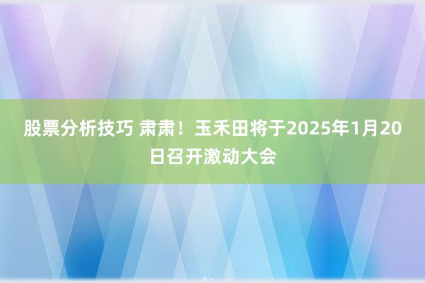 股票分析技巧 肃肃！玉禾田将于2025年1月20日召开激动大会