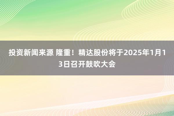 投资新闻来源 隆重！精达股份将于2025年1月13日召开鼓吹大会