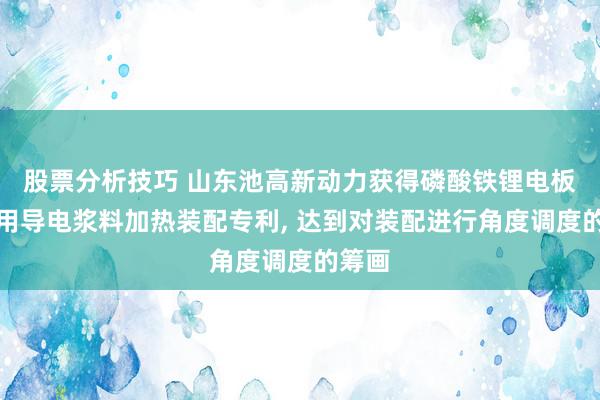 股票分析技巧 山东池高新动力获得磷酸铁锂电板出产用导电浆料加热装配专利, 达到对装配进行角度调度的筹画