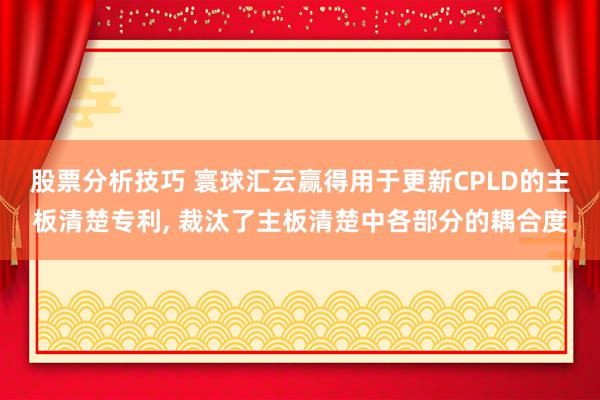 股票分析技巧 寰球汇云赢得用于更新CPLD的主板清楚专利, 裁汰了主板清楚中各部分的耦合度