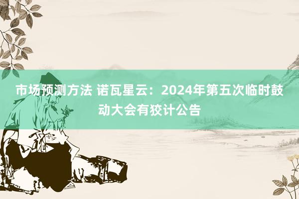 市场预测方法 诺瓦星云：2024年第五次临时鼓动大会有狡计公告