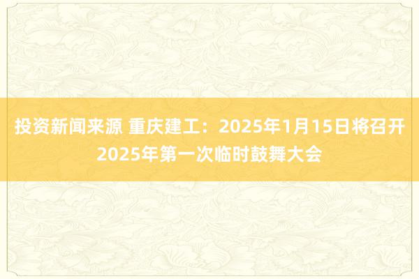 投资新闻来源 重庆建工：2025年1月15日将召开2025年第一次临时鼓舞大会