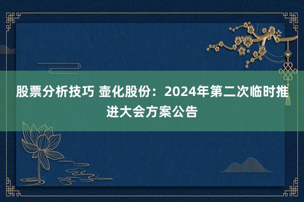 股票分析技巧 壶化股份：2024年第二次临时推进大会方案公告