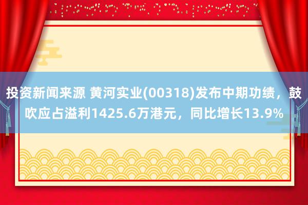 投资新闻来源 黄河实业(00318)发布中期功绩，鼓吹应占溢利1425.6万港元，同比增长13.9%